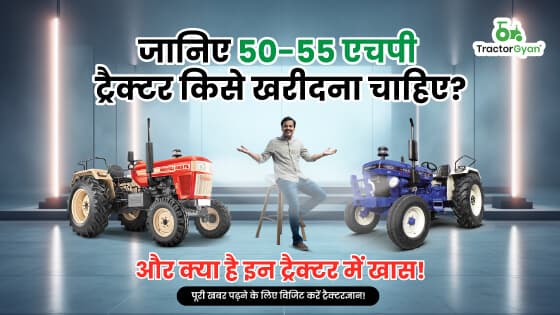 जानिए 50-55 एचपी ट्रैक्टर किसे खरीदना चाहिए? और क्या है इन ट्रैक्टर में खास!