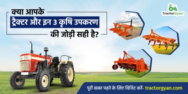 क्या आपके ट्रैक्टर और कृषि उपकरण की जोड़ी सही है? image