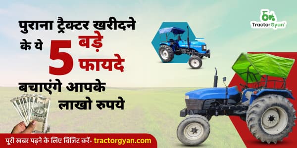 पुराना ट्रैक्टर खरीदने के ये 5 बड़े फायदे बचाएंगे आपके लाखो रुपये
