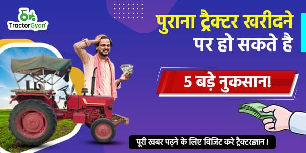 पुराना ट्रैक्टर खरीदने पर हो सकते है 5 बड़े नुकसान!