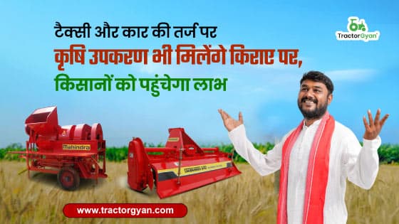 टैक्सी और कार की तर्ज पर कृषि उपकरण भी मिलेंगे किराए पर, किसानों को पहुंचेगा लाभ